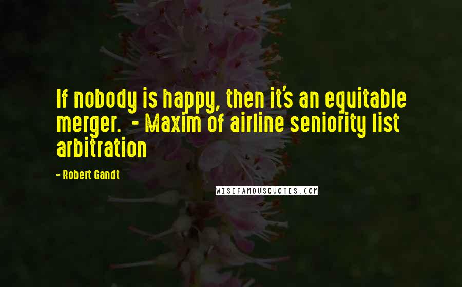 Robert Gandt Quotes: If nobody is happy, then it's an equitable merger.  - Maxim of airline seniority list arbitration