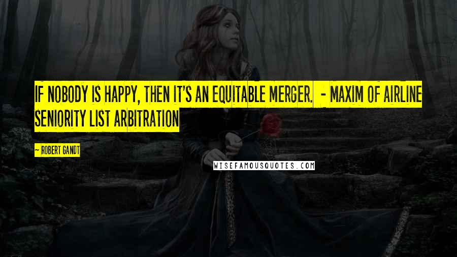 Robert Gandt Quotes: If nobody is happy, then it's an equitable merger.  - Maxim of airline seniority list arbitration