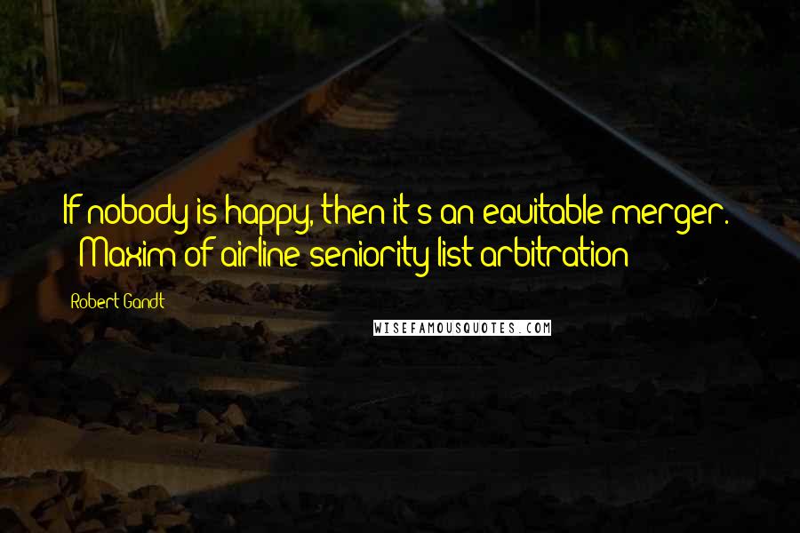 Robert Gandt Quotes: If nobody is happy, then it's an equitable merger.  - Maxim of airline seniority list arbitration