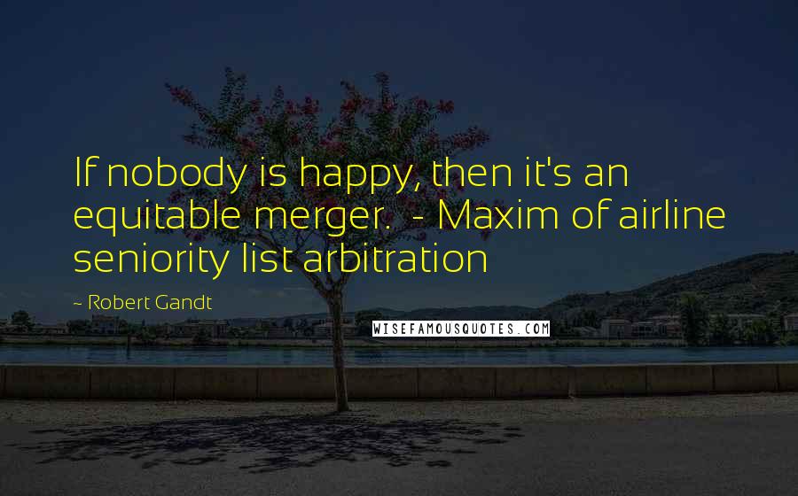 Robert Gandt Quotes: If nobody is happy, then it's an equitable merger.  - Maxim of airline seniority list arbitration