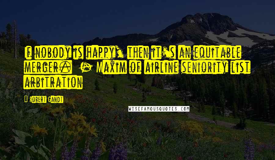 Robert Gandt Quotes: If nobody is happy, then it's an equitable merger.  - Maxim of airline seniority list arbitration