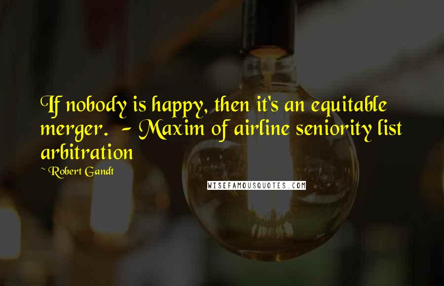 Robert Gandt Quotes: If nobody is happy, then it's an equitable merger.  - Maxim of airline seniority list arbitration