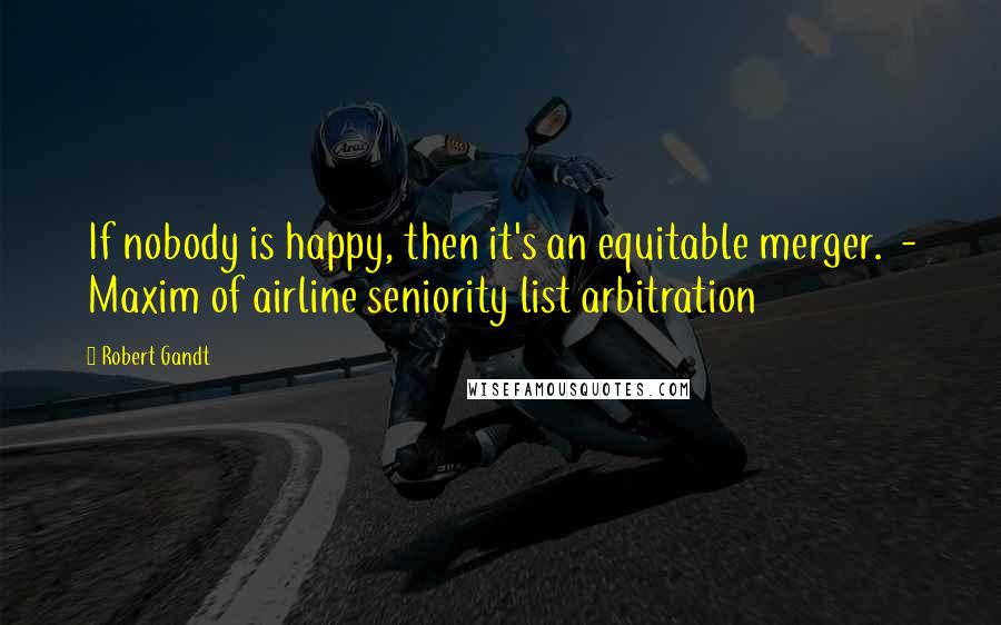Robert Gandt Quotes: If nobody is happy, then it's an equitable merger. - Maxim of airline seniority list arbitration
