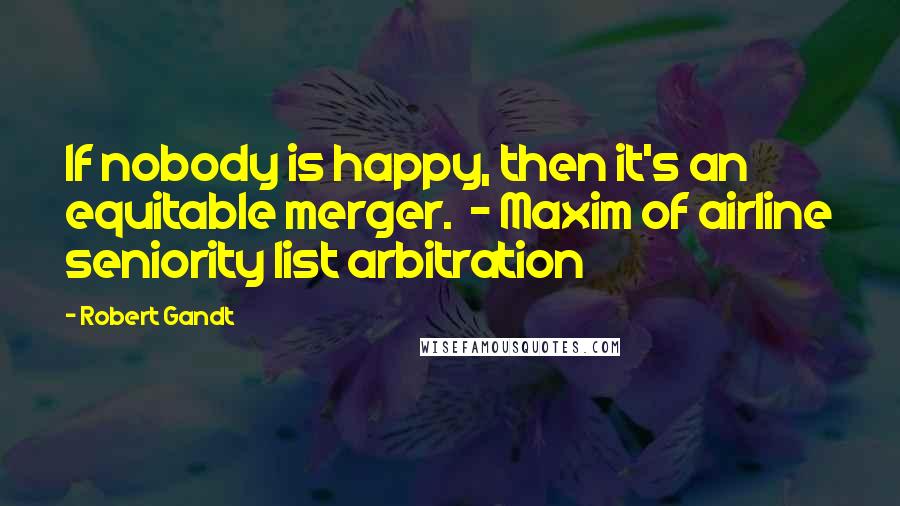 Robert Gandt Quotes: If nobody is happy, then it's an equitable merger.  - Maxim of airline seniority list arbitration