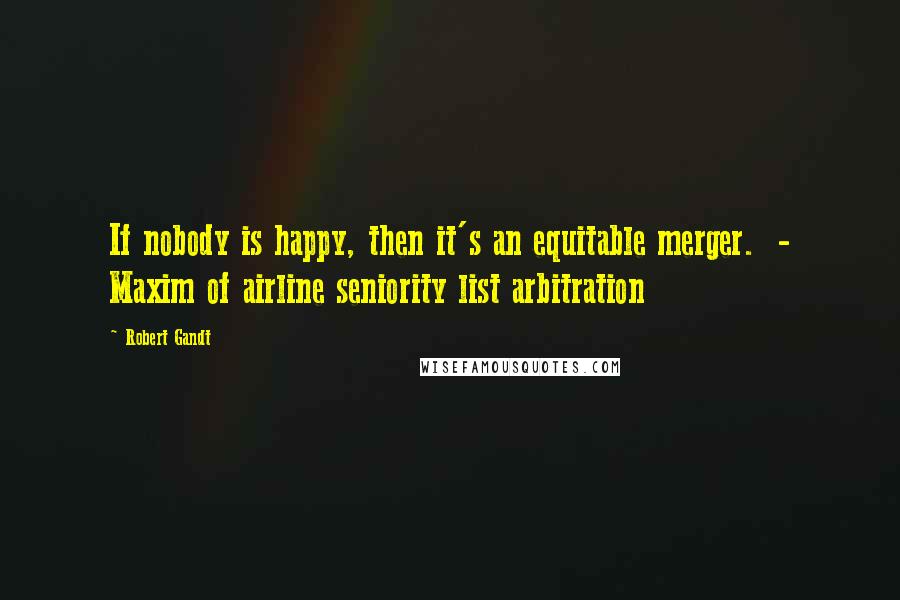 Robert Gandt Quotes: If nobody is happy, then it's an equitable merger.  - Maxim of airline seniority list arbitration