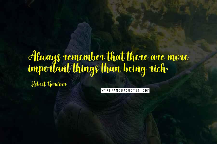 Robert Gardner Quotes: Always remember that there are more important things than being rich.