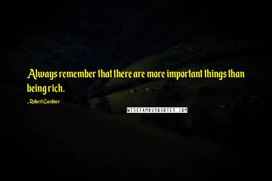 Robert Gardner Quotes: Always remember that there are more important things than being rich.
