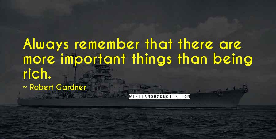 Robert Gardner Quotes: Always remember that there are more important things than being rich.