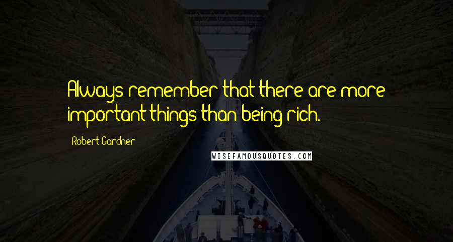 Robert Gardner Quotes: Always remember that there are more important things than being rich.