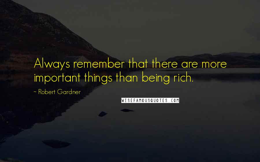 Robert Gardner Quotes: Always remember that there are more important things than being rich.