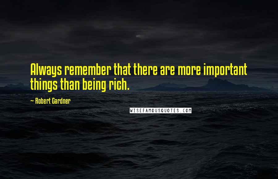 Robert Gardner Quotes: Always remember that there are more important things than being rich.