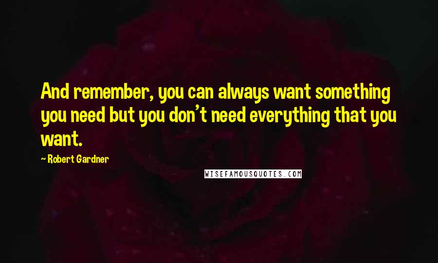 Robert Gardner Quotes: And remember, you can always want something you need but you don't need everything that you want.