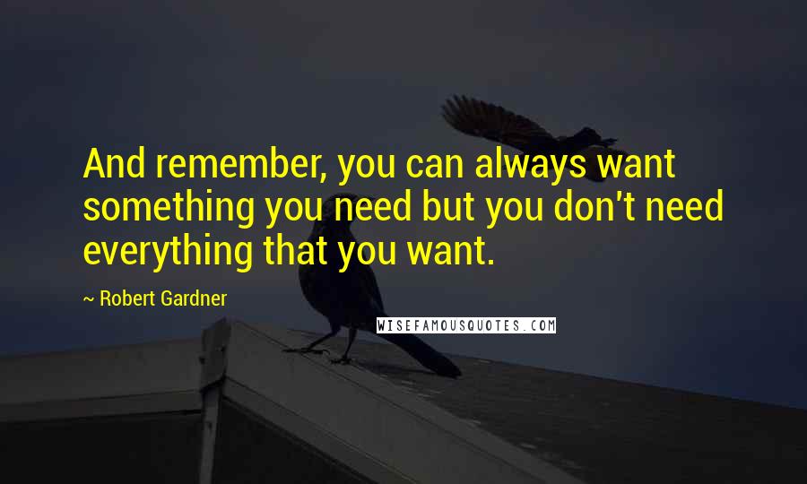 Robert Gardner Quotes: And remember, you can always want something you need but you don't need everything that you want.