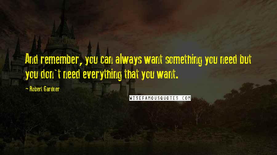 Robert Gardner Quotes: And remember, you can always want something you need but you don't need everything that you want.