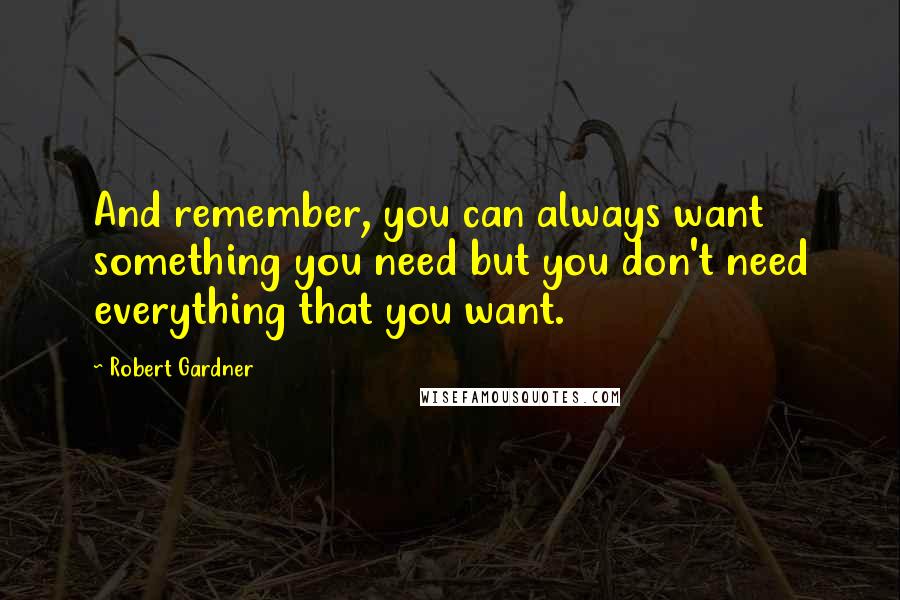 Robert Gardner Quotes: And remember, you can always want something you need but you don't need everything that you want.