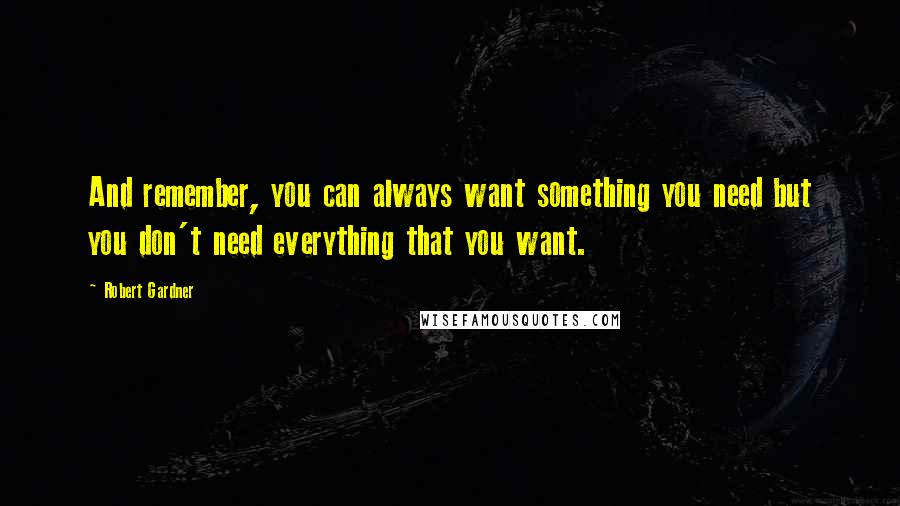 Robert Gardner Quotes: And remember, you can always want something you need but you don't need everything that you want.