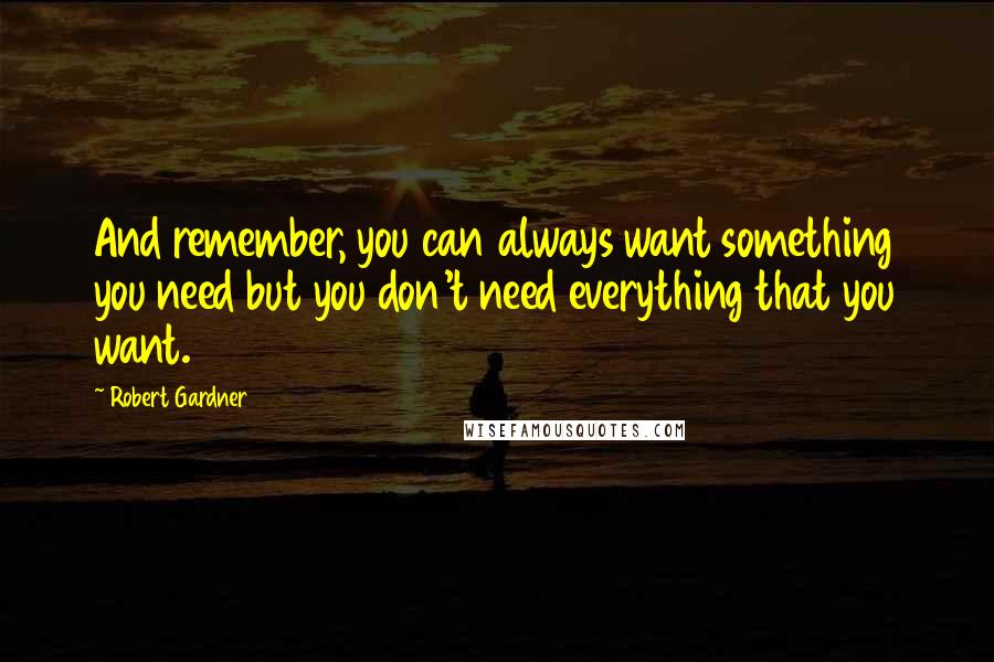 Robert Gardner Quotes: And remember, you can always want something you need but you don't need everything that you want.