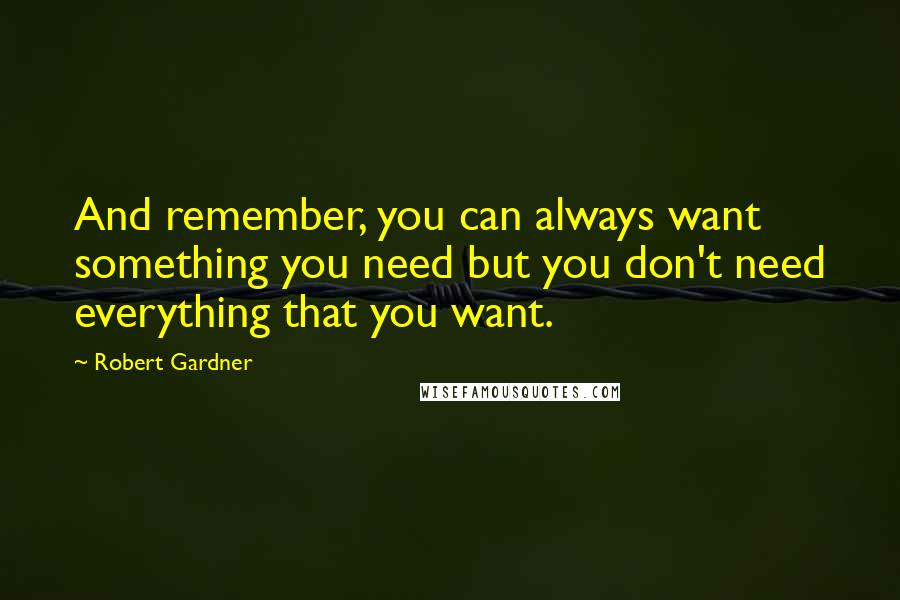 Robert Gardner Quotes: And remember, you can always want something you need but you don't need everything that you want.