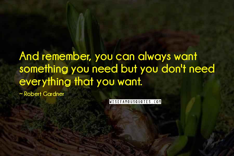 Robert Gardner Quotes: And remember, you can always want something you need but you don't need everything that you want.