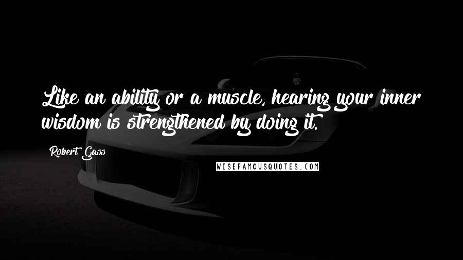 Robert Gass Quotes: Like an ability or a muscle, hearing your inner wisdom is strengthened by doing it.