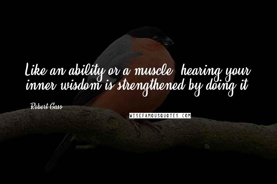 Robert Gass Quotes: Like an ability or a muscle, hearing your inner wisdom is strengthened by doing it.