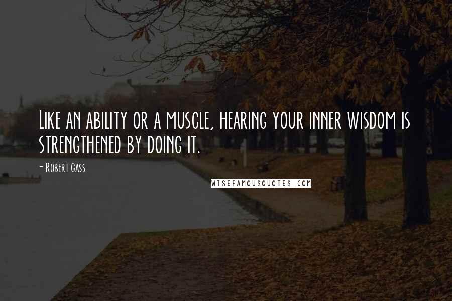 Robert Gass Quotes: Like an ability or a muscle, hearing your inner wisdom is strengthened by doing it.