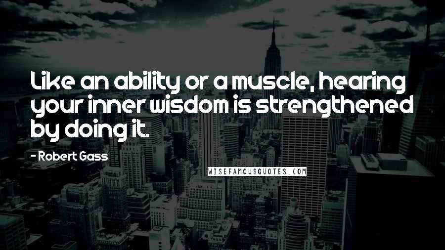 Robert Gass Quotes: Like an ability or a muscle, hearing your inner wisdom is strengthened by doing it.