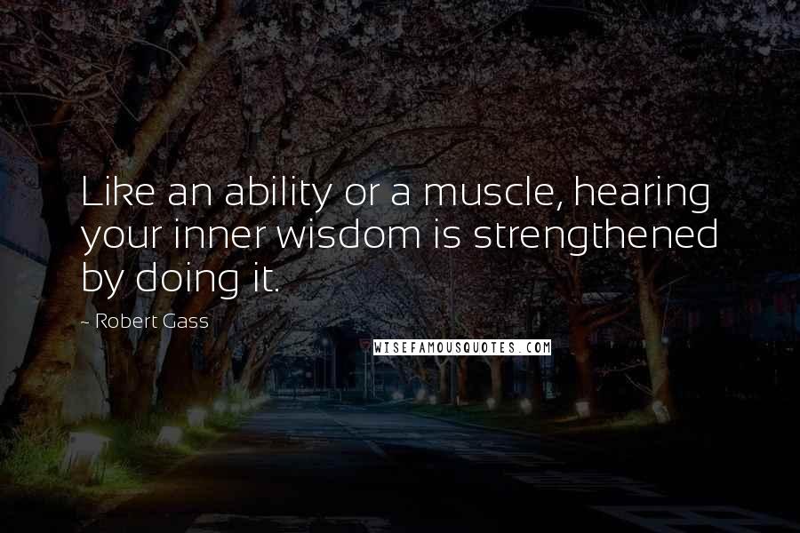 Robert Gass Quotes: Like an ability or a muscle, hearing your inner wisdom is strengthened by doing it.