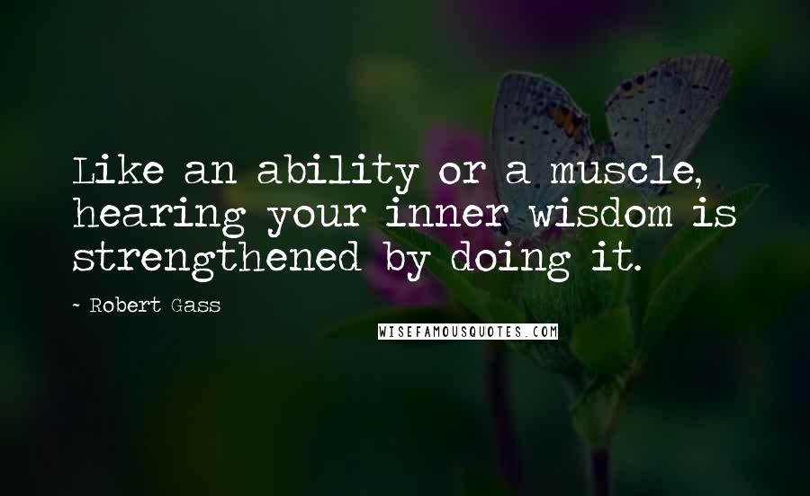 Robert Gass Quotes: Like an ability or a muscle, hearing your inner wisdom is strengthened by doing it.