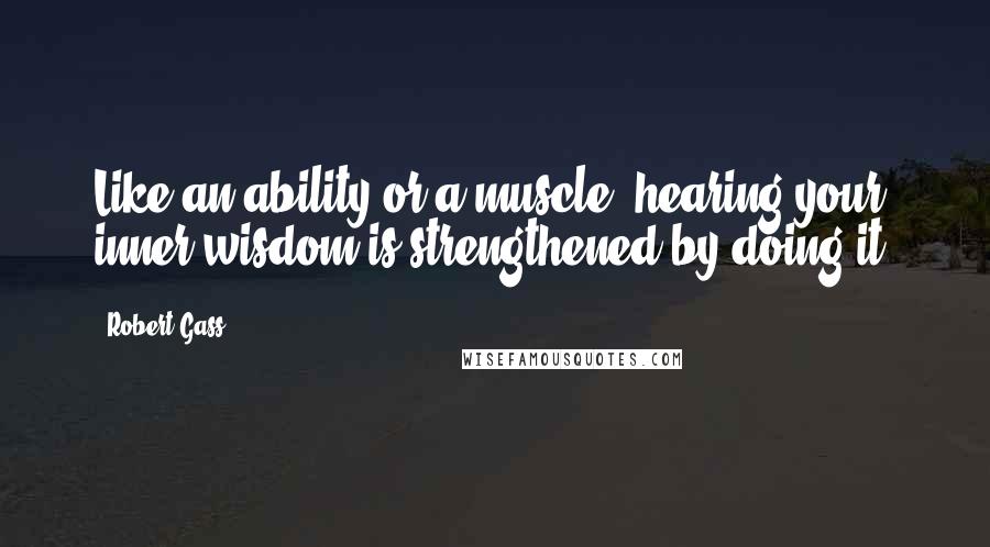 Robert Gass Quotes: Like an ability or a muscle, hearing your inner wisdom is strengthened by doing it.