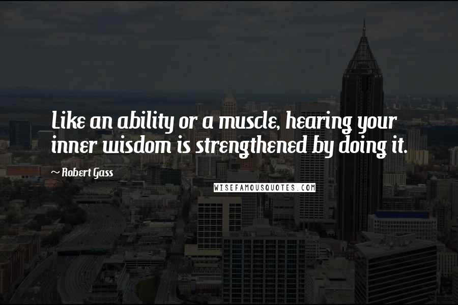 Robert Gass Quotes: Like an ability or a muscle, hearing your inner wisdom is strengthened by doing it.
