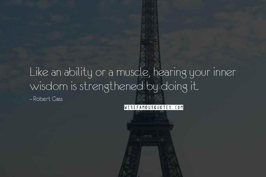 Robert Gass Quotes: Like an ability or a muscle, hearing your inner wisdom is strengthened by doing it.