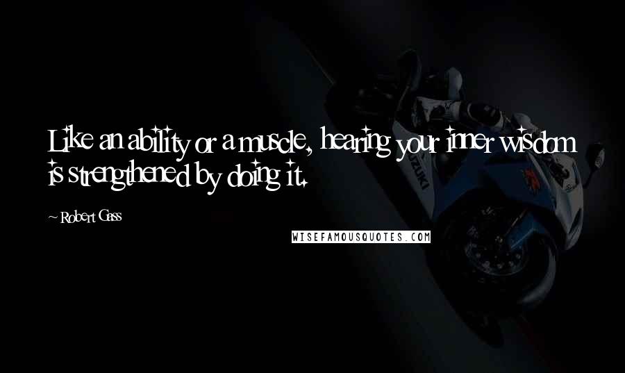 Robert Gass Quotes: Like an ability or a muscle, hearing your inner wisdom is strengthened by doing it.