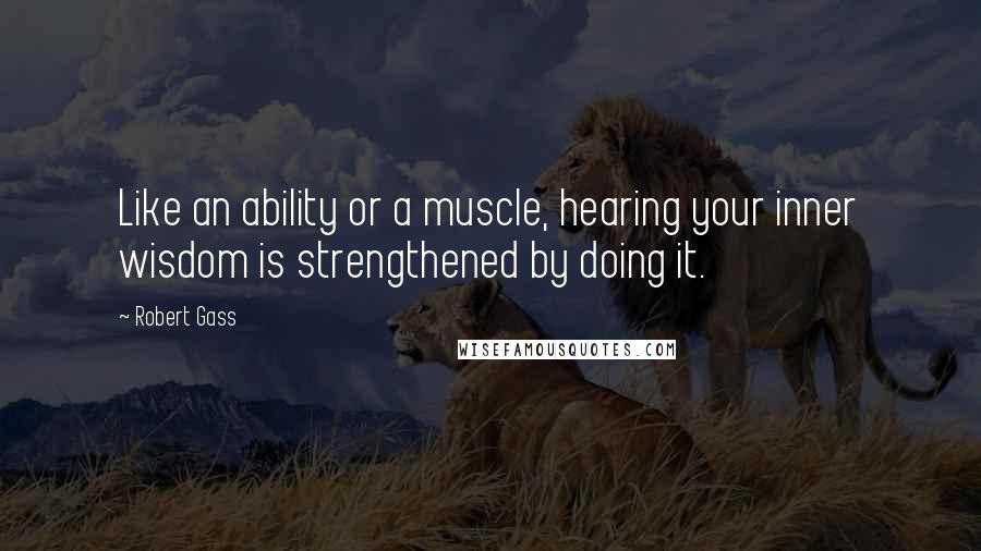 Robert Gass Quotes: Like an ability or a muscle, hearing your inner wisdom is strengthened by doing it.