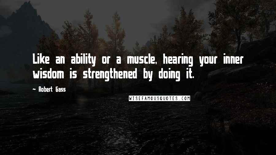 Robert Gass Quotes: Like an ability or a muscle, hearing your inner wisdom is strengthened by doing it.