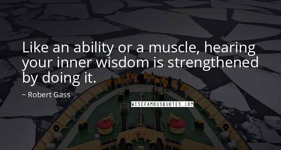 Robert Gass Quotes: Like an ability or a muscle, hearing your inner wisdom is strengthened by doing it.