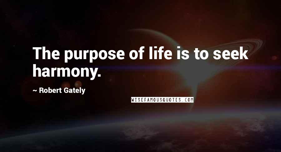 Robert Gately Quotes: The purpose of life is to seek harmony.