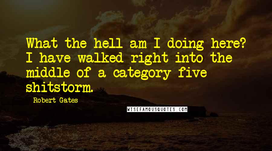 Robert Gates Quotes: What the hell am I doing here? I have walked right into the middle of a category-five shitstorm.