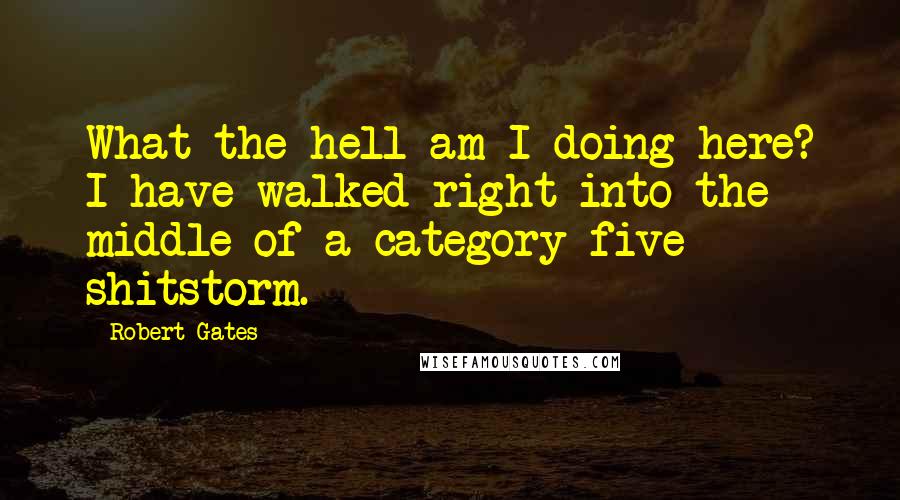 Robert Gates Quotes: What the hell am I doing here? I have walked right into the middle of a category-five shitstorm.