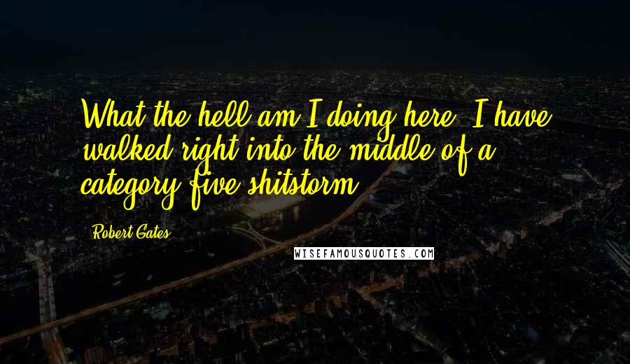 Robert Gates Quotes: What the hell am I doing here? I have walked right into the middle of a category-five shitstorm.