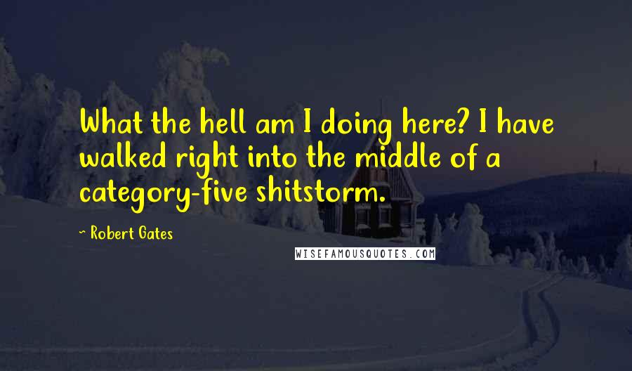 Robert Gates Quotes: What the hell am I doing here? I have walked right into the middle of a category-five shitstorm.