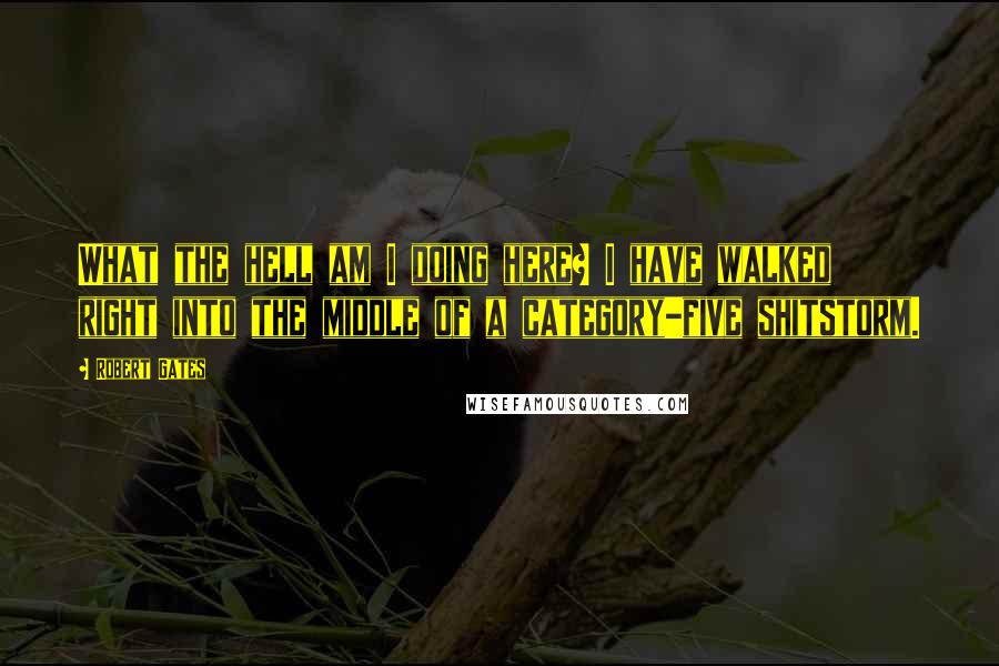 Robert Gates Quotes: What the hell am I doing here? I have walked right into the middle of a category-five shitstorm.