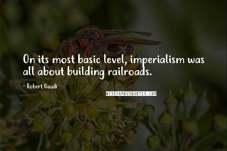 Robert Gaudi Quotes: On its most basic level, imperialism was all about building railroads.