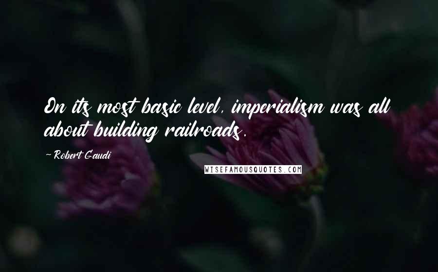 Robert Gaudi Quotes: On its most basic level, imperialism was all about building railroads.