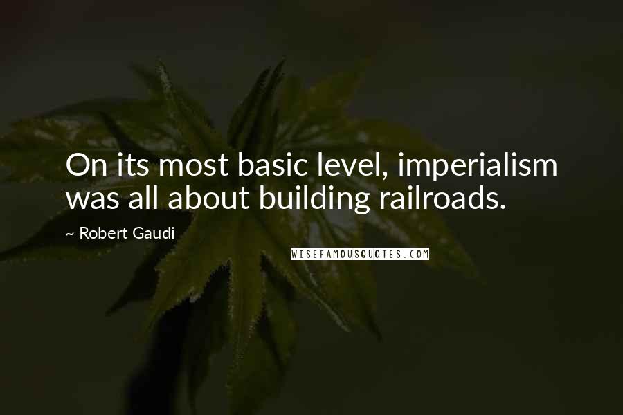 Robert Gaudi Quotes: On its most basic level, imperialism was all about building railroads.