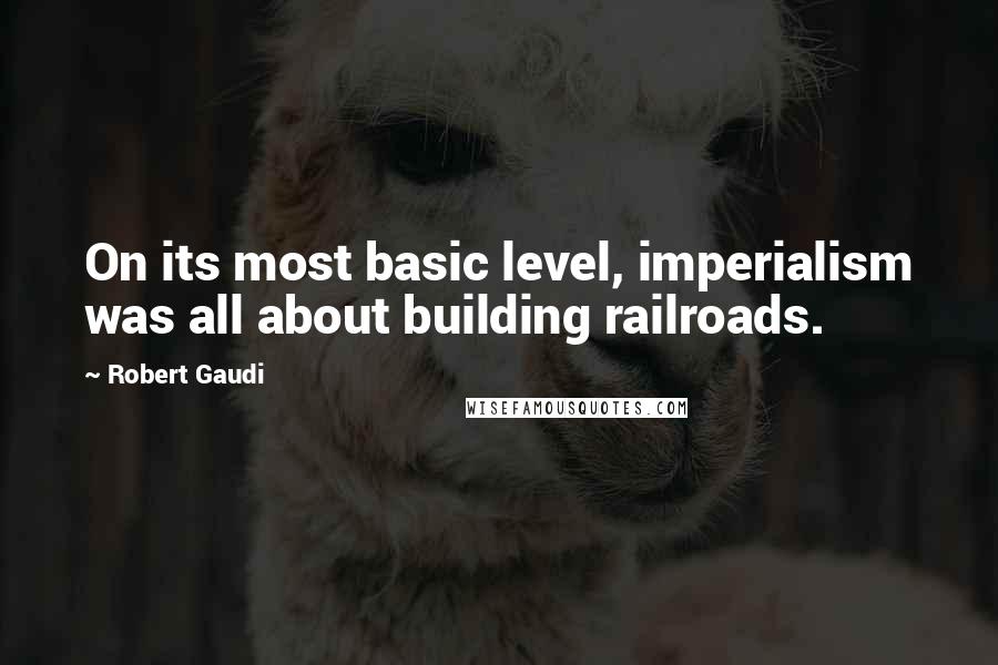 Robert Gaudi Quotes: On its most basic level, imperialism was all about building railroads.