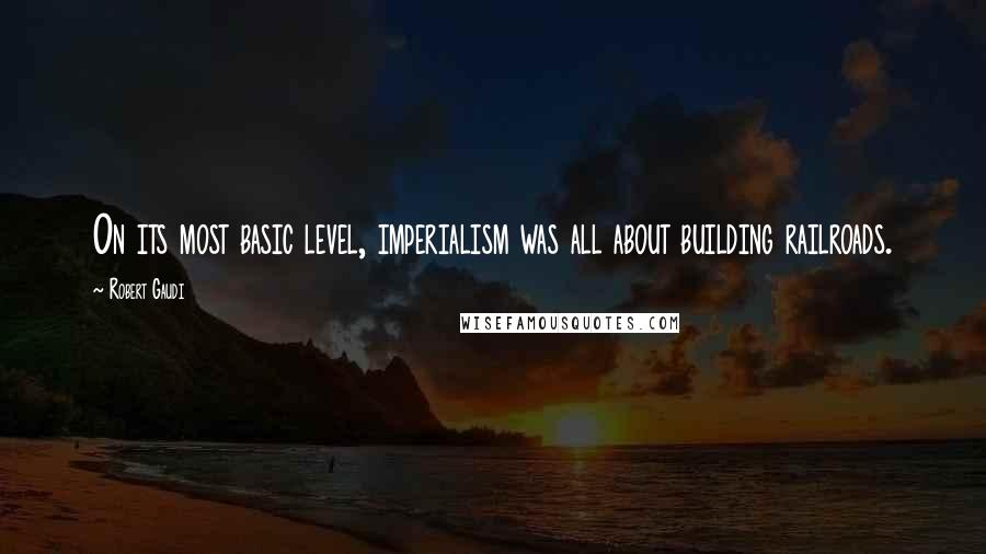 Robert Gaudi Quotes: On its most basic level, imperialism was all about building railroads.