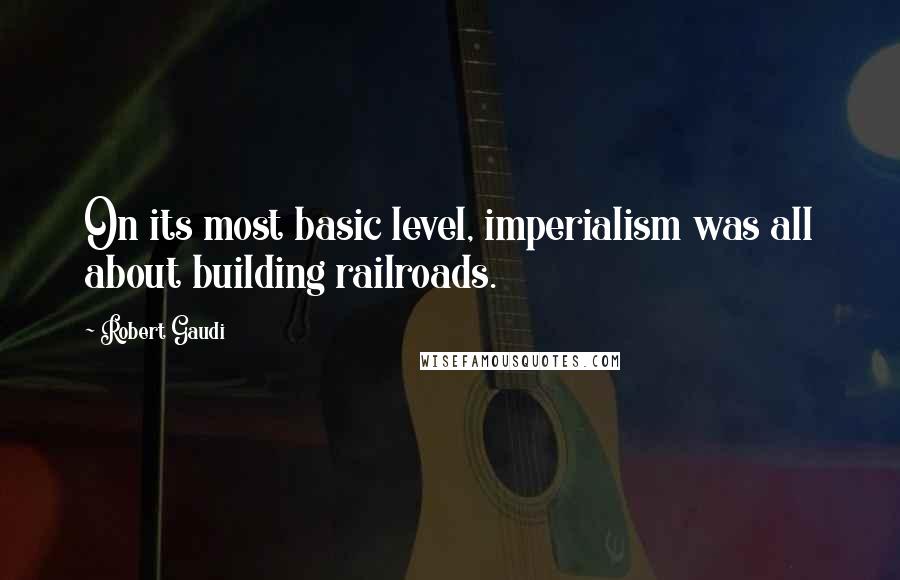 Robert Gaudi Quotes: On its most basic level, imperialism was all about building railroads.