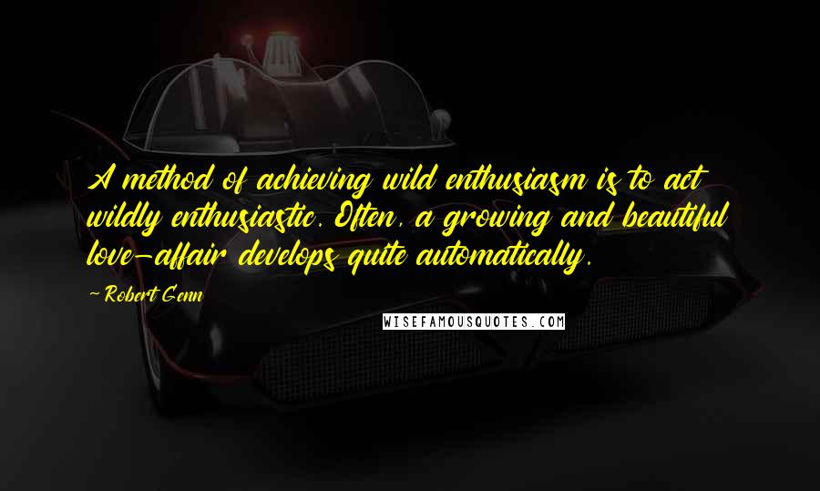 Robert Genn Quotes: A method of achieving wild enthusiasm is to act wildly enthusiastic. Often, a growing and beautiful love-affair develops quite automatically.