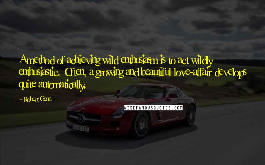 Robert Genn Quotes: A method of achieving wild enthusiasm is to act wildly enthusiastic. Often, a growing and beautiful love-affair develops quite automatically.